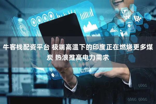 牛客栈配资平台 极端高温下的印度正在燃烧更多煤炭 热浪推高电力需求
