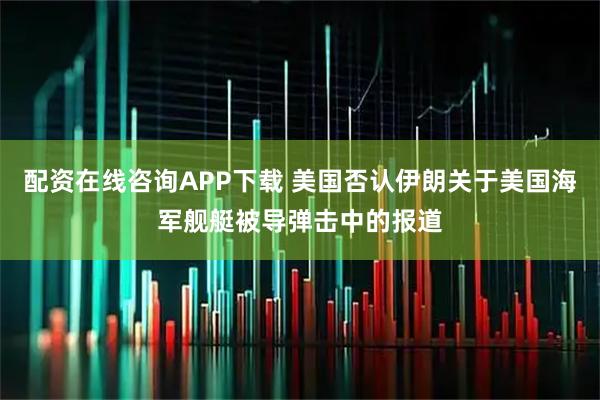 配资在线咨询APP下载 美国否认伊朗关于美国海军舰艇被导弹击中的报道
