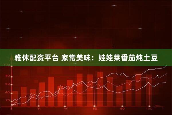 雅休配资平台 家常美味：娃娃菜番茄炖土豆