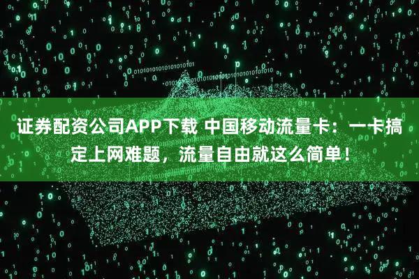 证券配资公司APP下载 中国移动流量卡：一卡搞定上网难题，流量自由就这么简单！